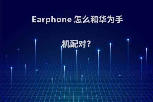 Earphone 怎么和华为手机配对?