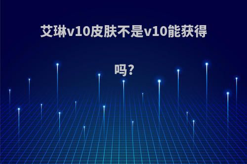 艾琳v10皮肤不是v10能获得吗?
