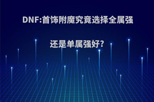DNF:首饰附魔究竟选择全属强还是单属强好?