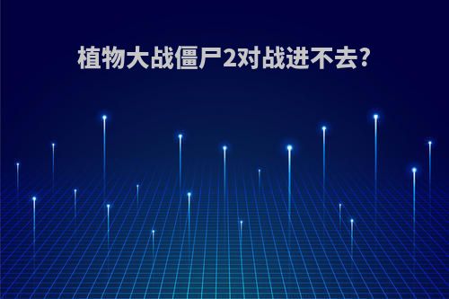 植物大战僵尸2对战进不去?