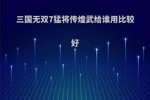 三国无双7猛将传煌武给谁用比较好