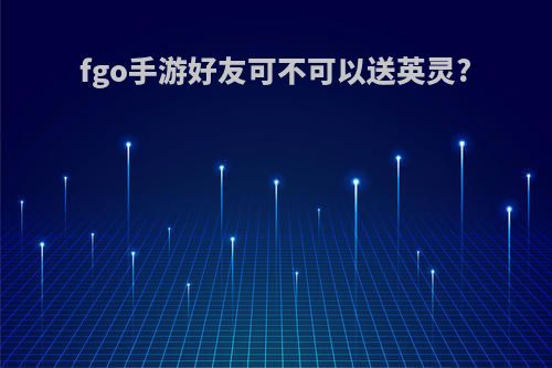 fgo手游好友可不可以送英灵?