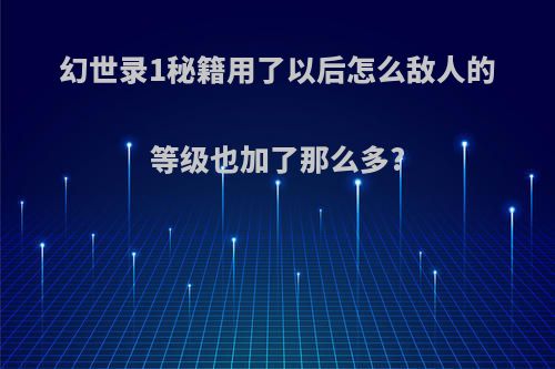 幻世录1秘籍用了以后怎么敌人的等级也加了那么多?