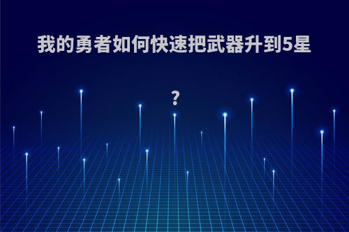 我的勇者如何快速把武器升到5星?