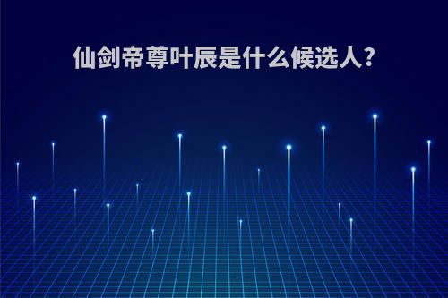 仙剑帝尊叶辰是什么候选人?