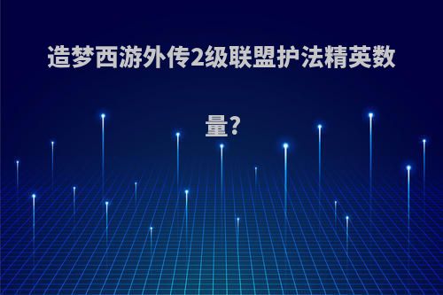 造梦西游外传2级联盟护法精英数量?