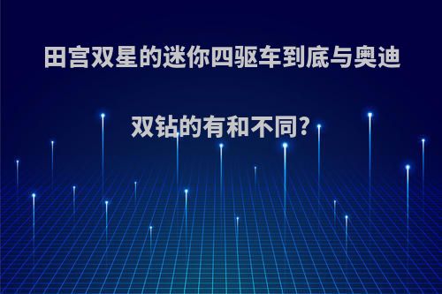 田宫双星的迷你四驱车到底与奥迪双钻的有和不同?