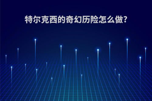 特尔克西的奇幻历险怎么做?