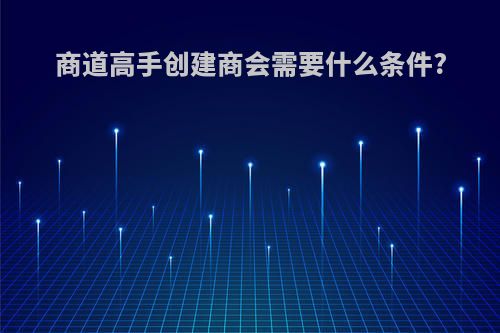 商道高手创建商会需要什么条件?