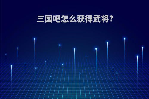 三国吧怎么获得武将?