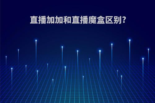 直播加加和直播魔盒区别?