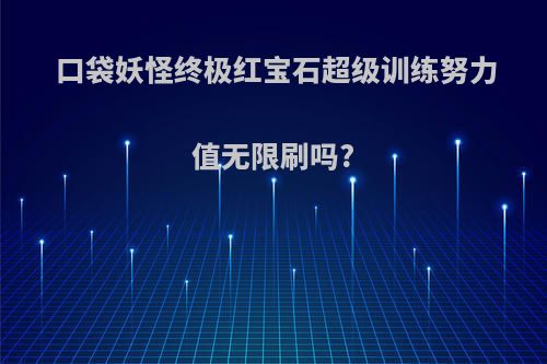 口袋妖怪终极红宝石超级训练努力值无限刷吗?