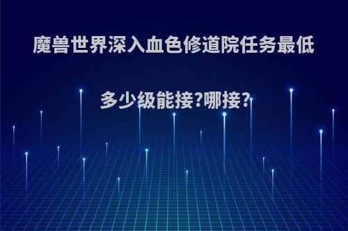 魔兽世界深入血色修道院任务最低多少级能接?哪接?