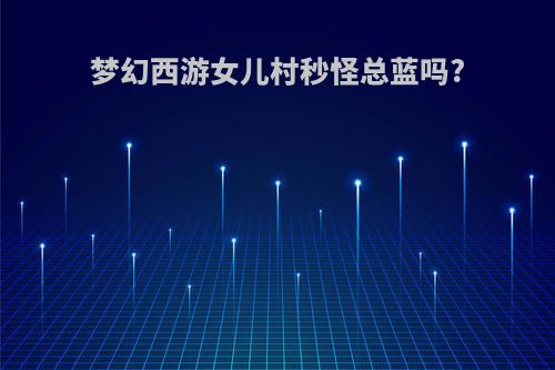 梦幻西游女儿村秒怪总蓝吗?
