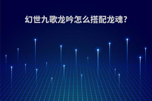 幻世九歌龙吟怎么搭配龙魂?