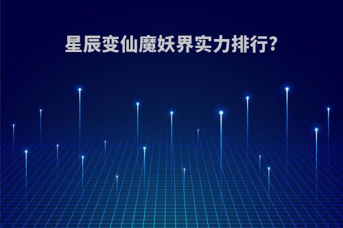 星辰变仙魔妖界实力排行?
