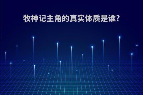 牧神记主角的真实体质是谁?