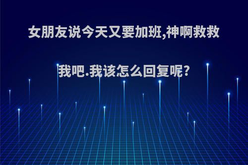 女朋友说今天又要加班,神啊救救我吧.我该怎么回复呢?