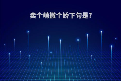 卖个萌撒个娇下句是?