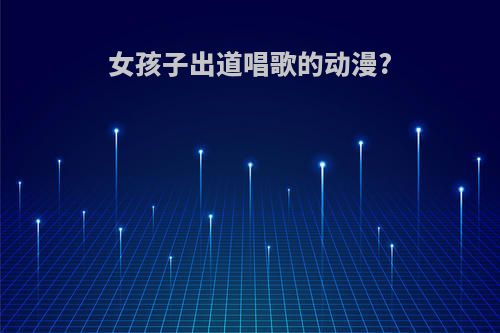 女孩子出道唱歌的动漫?