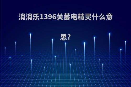 消消乐1396关蓄电精灵什么意思?