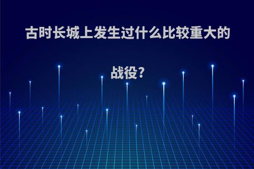 古时长城上发生过什么比较重大的战役?