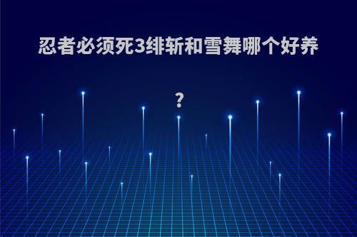 忍者必须死3绯斩和雪舞哪个好养?