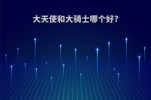 大天使和大骑士哪个好?