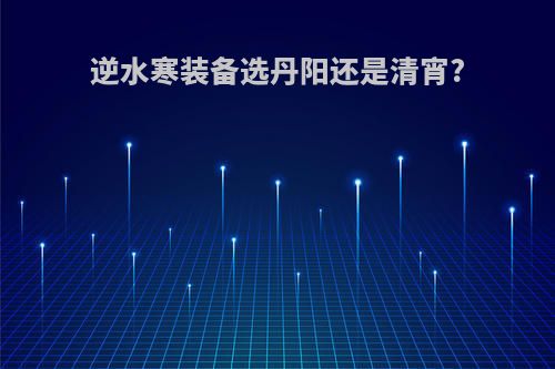 逆水寒装备选丹阳还是清宵?