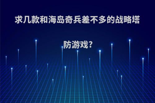 求几款和海岛奇兵差不多的战略塔防游戏?
