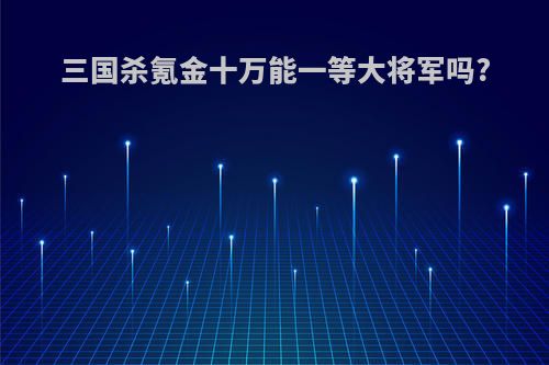 三国杀氪金十万能一等大将军吗?