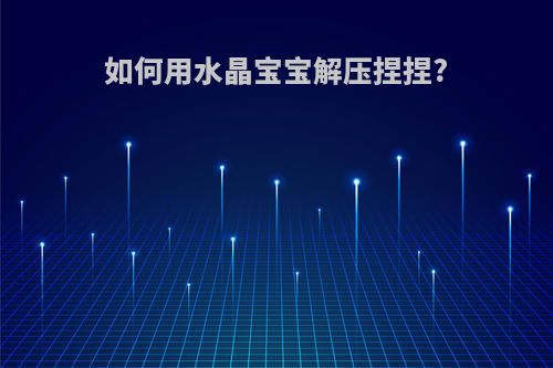 如何用水晶宝宝解压捏捏?