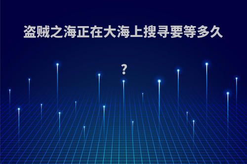 盗贼之海正在大海上搜寻要等多久?