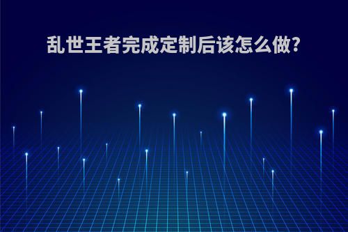 乱世王者完成定制后该怎么做?