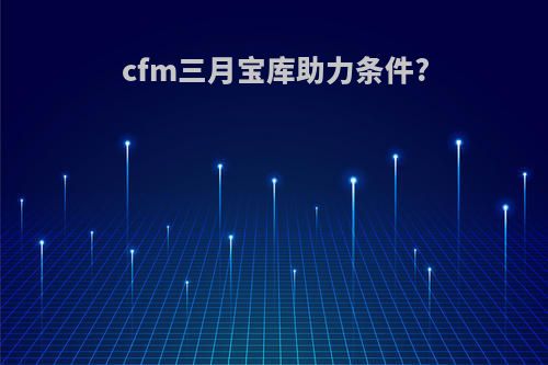 cfm三月宝库助力条件?