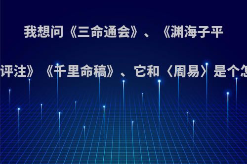 我想问《三命通会》、《渊海子平》、《滴天髓评注》《千里命稿》、它和〈周易〉是个怎么样的关系?