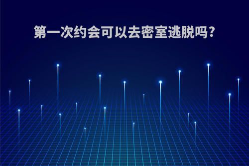 第一次约会可以去密室逃脱吗?