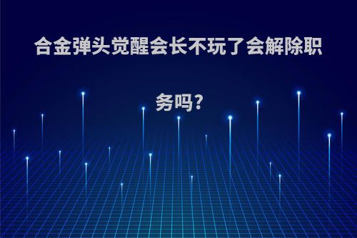 合金弹头觉醒会长不玩了会解除职务吗?