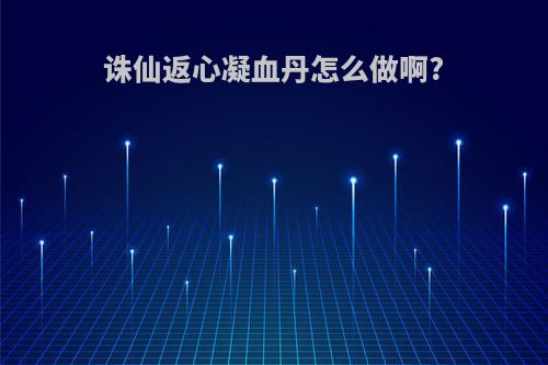 诛仙返心凝血丹怎么做啊?