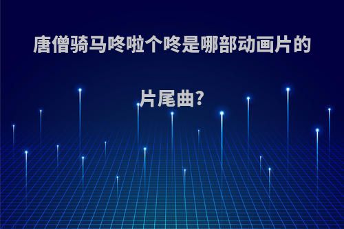 唐僧骑马咚啦个咚是哪部动画片的片尾曲?