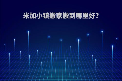 米加小镇搬家搬到哪里好?
