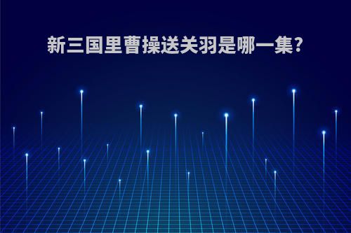 新三国里曹操送关羽是哪一集?