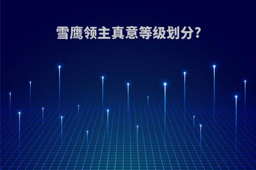 雪鹰领主真意等级划分?