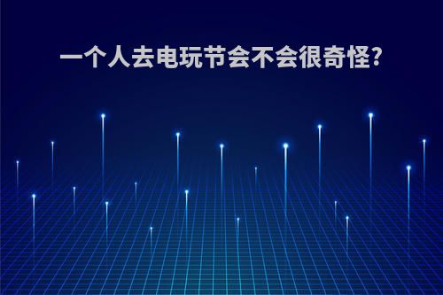 一个人去电玩节会不会很奇怪?
