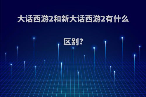 大话西游2和新大话西游2有什么区别?