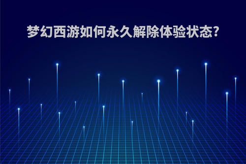 梦幻西游如何永久解除体验状态?
