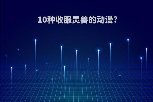 10种收服灵兽的动漫?