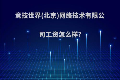 竞技世界(北京)网络技术有限公司工资怎么样?