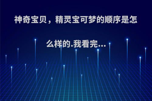 神奇宝贝，精灵宝可梦的顺序是怎么样的.我看完...