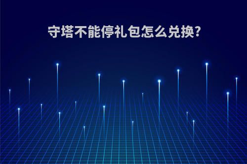 守塔不能停礼包怎么兑换?
